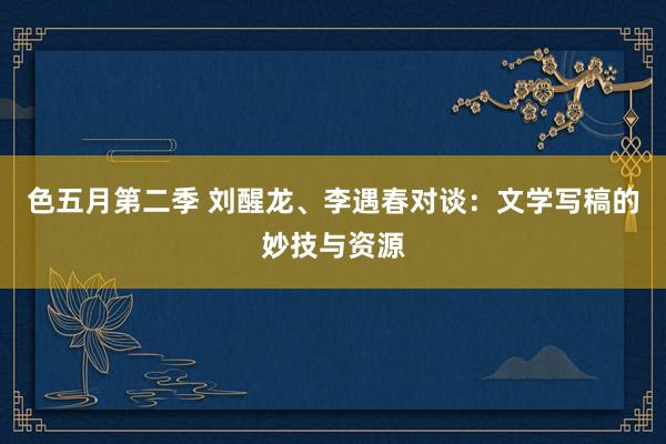 色五月第二季 刘醒龙、李遇春对谈：文学写稿的妙技与资源